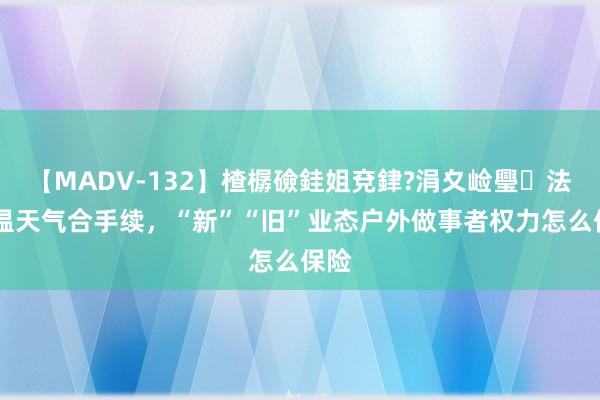 【MADV-132】楂樼礆銈姐兗銉?涓夊崄璺法 高温天气合手续，“新”“旧”业态户外做事者权力怎么保险