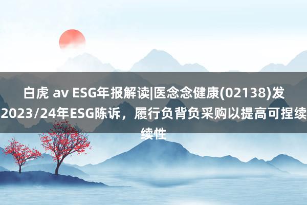 白虎 av ESG年报解读|医念念健康(02138)发布2023/24年ESG陈诉，履行负背负采购以提高可捏续性