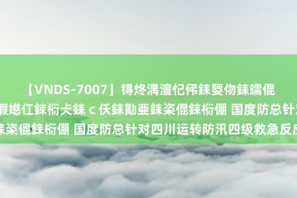 【VNDS-7007】锝炵湡澶忋伄銇娿伆銇曘倱锝?鐔熷コ銇犮仯銇﹁倢瑕嬨仜銇椼仧銇ｃ仸銇勩亜銇栥倱銇椼倗 国度防总针对四川运转防汛四级救急反应