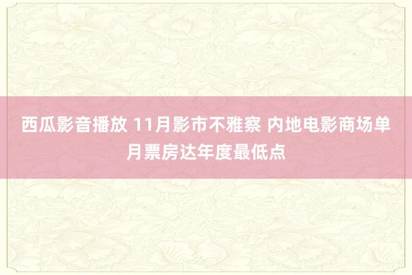 西瓜影音播放 11月影市不雅察 内地电影商场单月票房达年度最低点