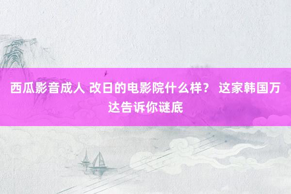 西瓜影音成人 改日的电影院什么样？ 这家韩国万达告诉你谜底