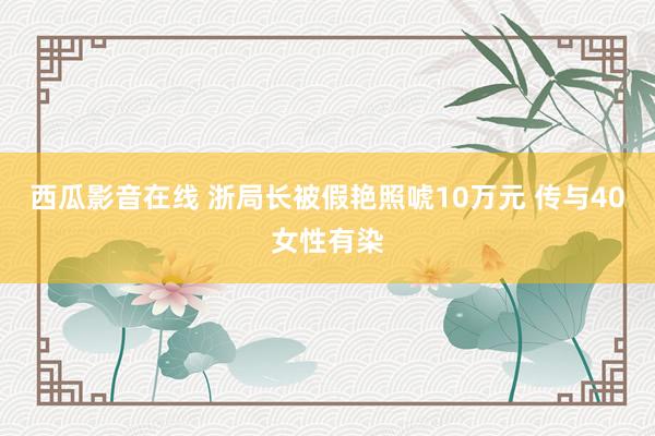 西瓜影音在线 浙局长被假艳照唬10万元 传与40女性有染