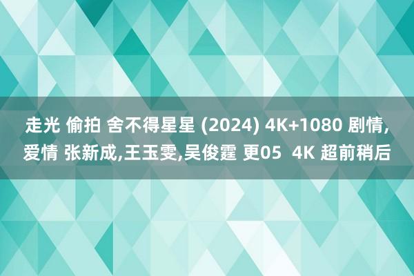 走光 偷拍 舍不得星星 (2024) 4K+1080 剧情，爱情 张新成，王玉雯，吴俊霆 更05  4K 超前稍后