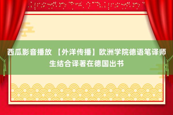 西瓜影音播放 【外洋传播】欧洲学院德语笔译师生结合译著在德国出书