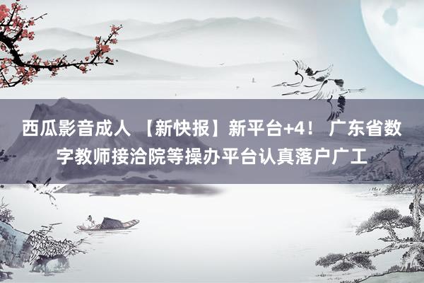 西瓜影音成人 【新快报】新平台+4！ 广东省数字教师接洽院等操办平台认真落户广工