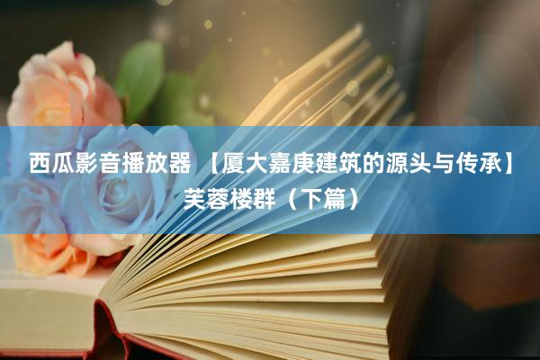 西瓜影音播放器 【厦大嘉庚建筑的源头与传承】芙蓉楼群（下篇）