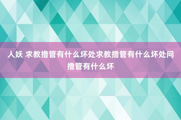 人妖 求教撸管有什么坏处求教撸管有什么坏处问撸管有什么坏